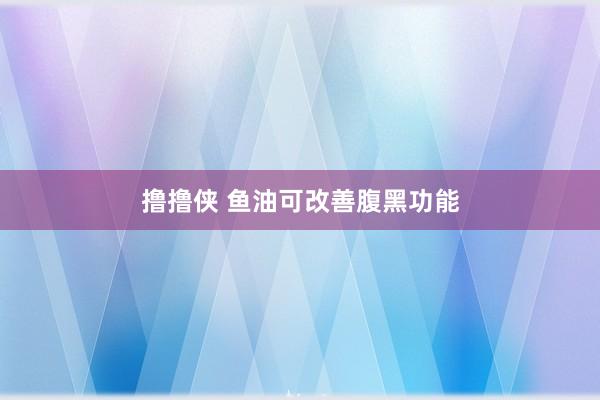 撸撸侠 鱼油可改善腹黑功能