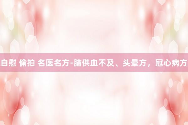自慰 偷拍 名医名方-脑供血不及、头晕方，冠心病方