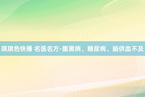 琪琪色快播 名医名方-腹黑病、糖尿病、脑供血不及