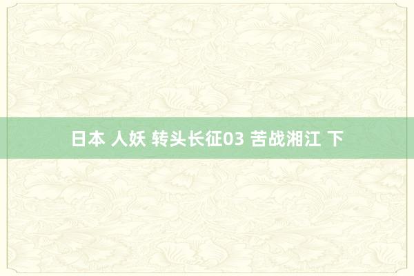 日本 人妖 转头长征03 苦战湘江 下
