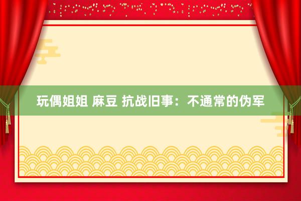 玩偶姐姐 麻豆 抗战旧事：不通常的伪军
