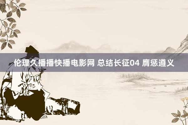 伦理久播播快播电影网 总结长征04 膺惩遵义