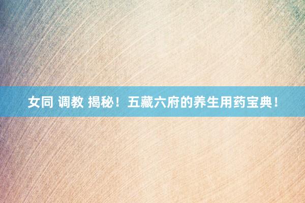 女同 调教 揭秘！五藏六府的养生用药宝典！