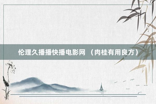 伦理久播播快播电影网 （肉桂有用良方）