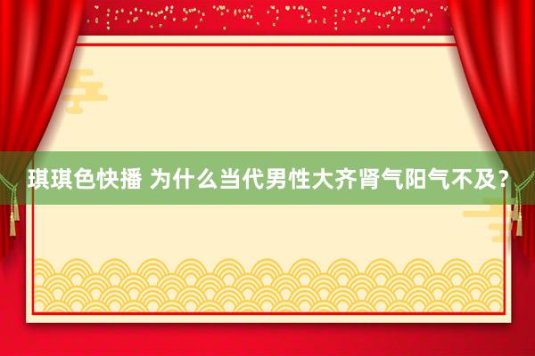 琪琪色快播 为什么当代男性大齐肾气阳气不及？