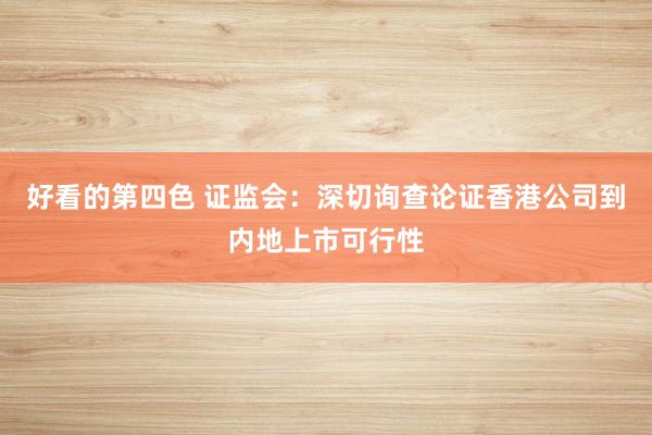 好看的第四色 证监会：深切询查论证香港公司到内地上市可行性
