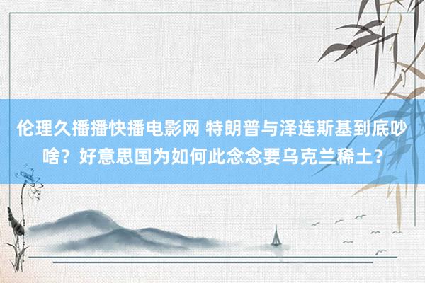 伦理久播播快播电影网 特朗普与泽连斯基到底吵啥？好意思国为如何此念念要乌克兰稀土？