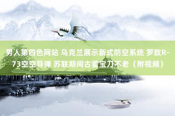 男人第四色网站 乌克兰展示新式防空系统 罗致R-73空空导弹 苏联期间古董宝刀不老（附视频）