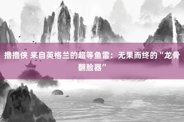 撸撸侠 来自英格兰的超等鱼雷：无果而终的“龙骨翻脸器”