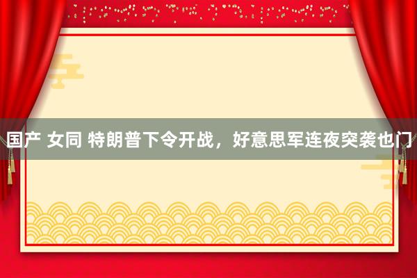 国产 女同 特朗普下令开战，好意思军连夜突袭也门